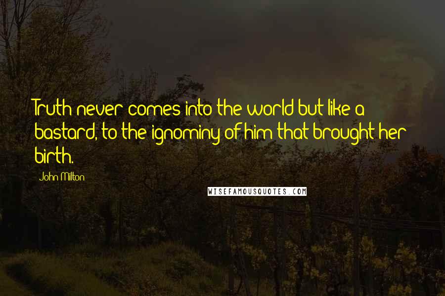 John Milton Quotes: Truth never comes into the world but like a bastard, to the ignominy of him that brought her birth.