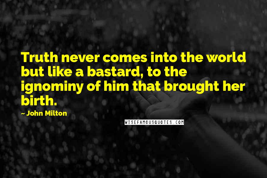 John Milton Quotes: Truth never comes into the world but like a bastard, to the ignominy of him that brought her birth.