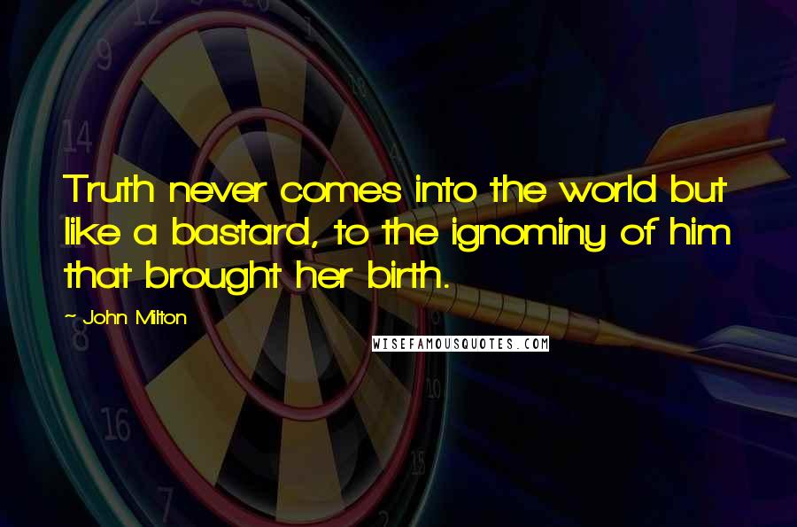 John Milton Quotes: Truth never comes into the world but like a bastard, to the ignominy of him that brought her birth.