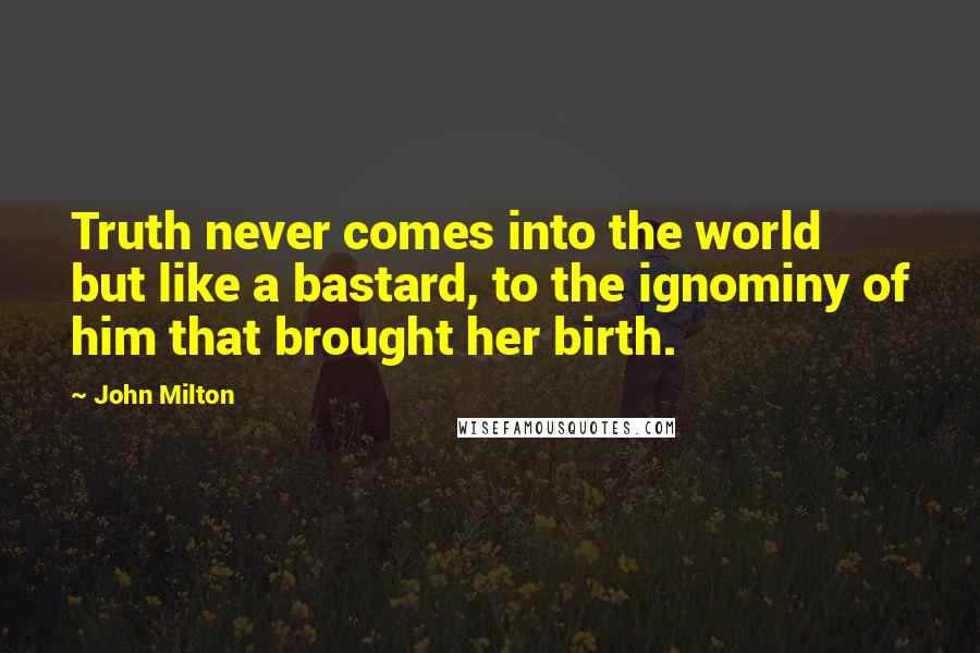 John Milton Quotes: Truth never comes into the world but like a bastard, to the ignominy of him that brought her birth.