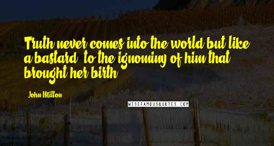 John Milton Quotes: Truth never comes into the world but like a bastard, to the ignominy of him that brought her birth.