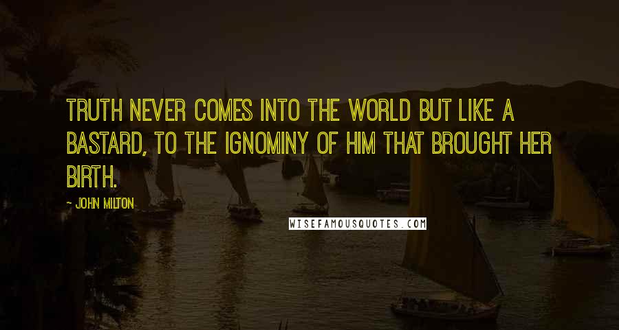 John Milton Quotes: Truth never comes into the world but like a bastard, to the ignominy of him that brought her birth.