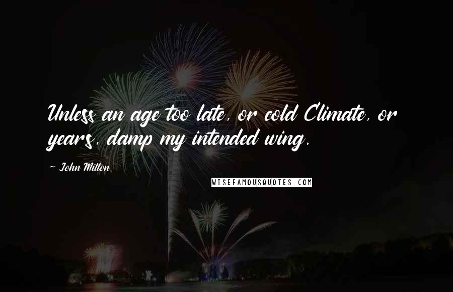 John Milton Quotes: Unless an age too late, or cold Climate, or years, damp my intended wing.
