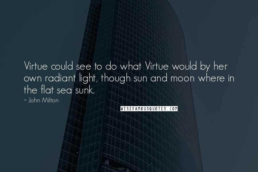 John Milton Quotes: Virtue could see to do what Virtue would by her own radiant light, though sun and moon where in the flat sea sunk.