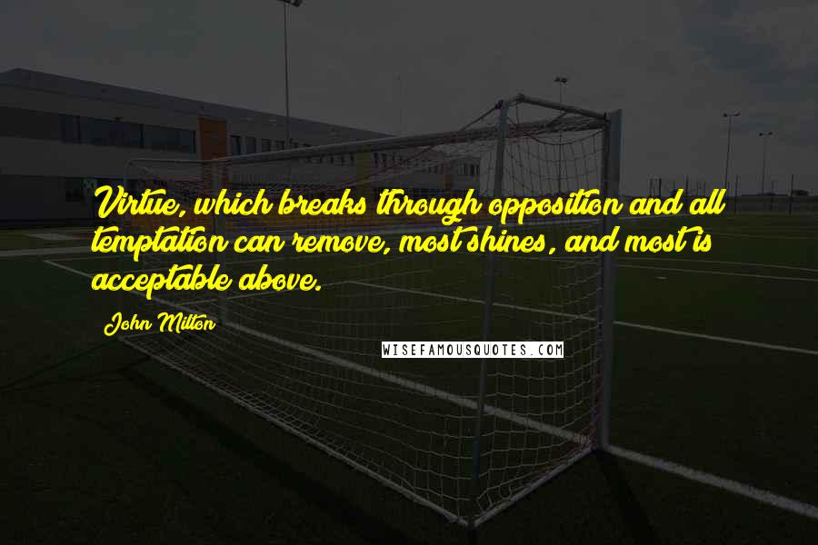 John Milton Quotes: Virtue, which breaks through opposition and all temptation can remove, most shines, and most is acceptable above.