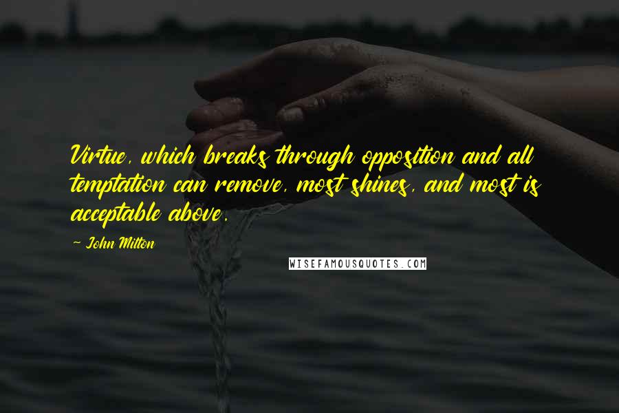 John Milton Quotes: Virtue, which breaks through opposition and all temptation can remove, most shines, and most is acceptable above.