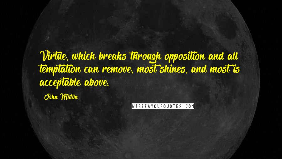 John Milton Quotes: Virtue, which breaks through opposition and all temptation can remove, most shines, and most is acceptable above.