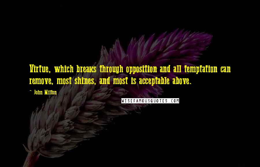 John Milton Quotes: Virtue, which breaks through opposition and all temptation can remove, most shines, and most is acceptable above.