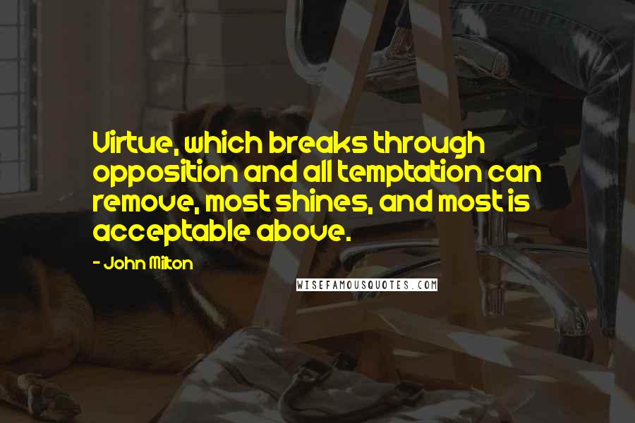 John Milton Quotes: Virtue, which breaks through opposition and all temptation can remove, most shines, and most is acceptable above.