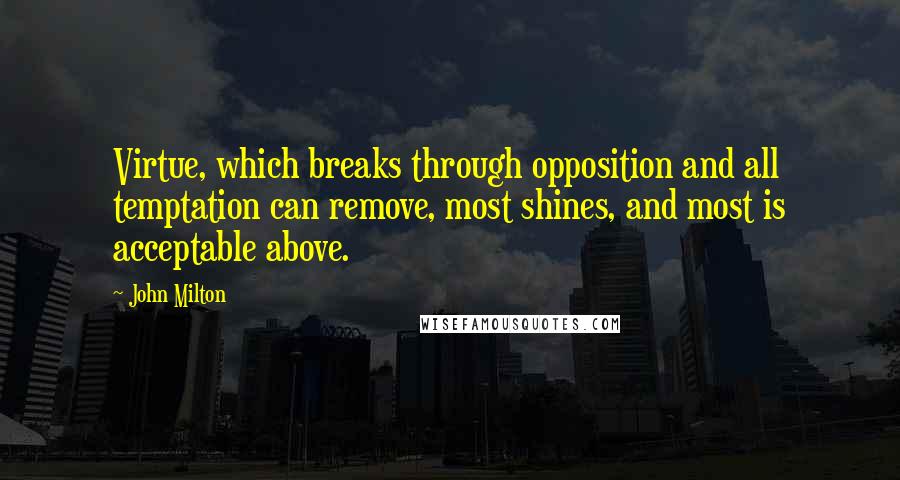 John Milton Quotes: Virtue, which breaks through opposition and all temptation can remove, most shines, and most is acceptable above.