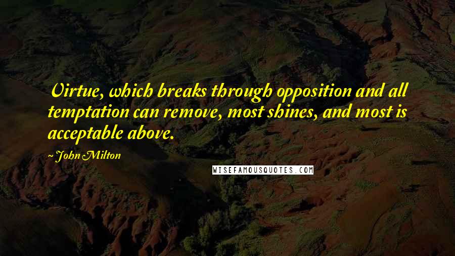 John Milton Quotes: Virtue, which breaks through opposition and all temptation can remove, most shines, and most is acceptable above.