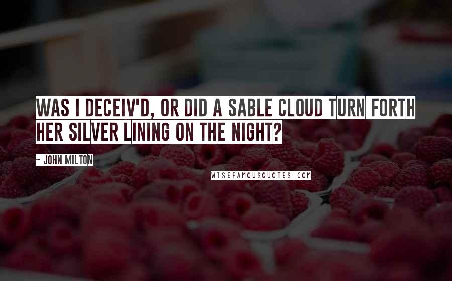 John Milton Quotes: Was I deceiv'd, or did a sable cloud Turn forth her silver lining on the night?