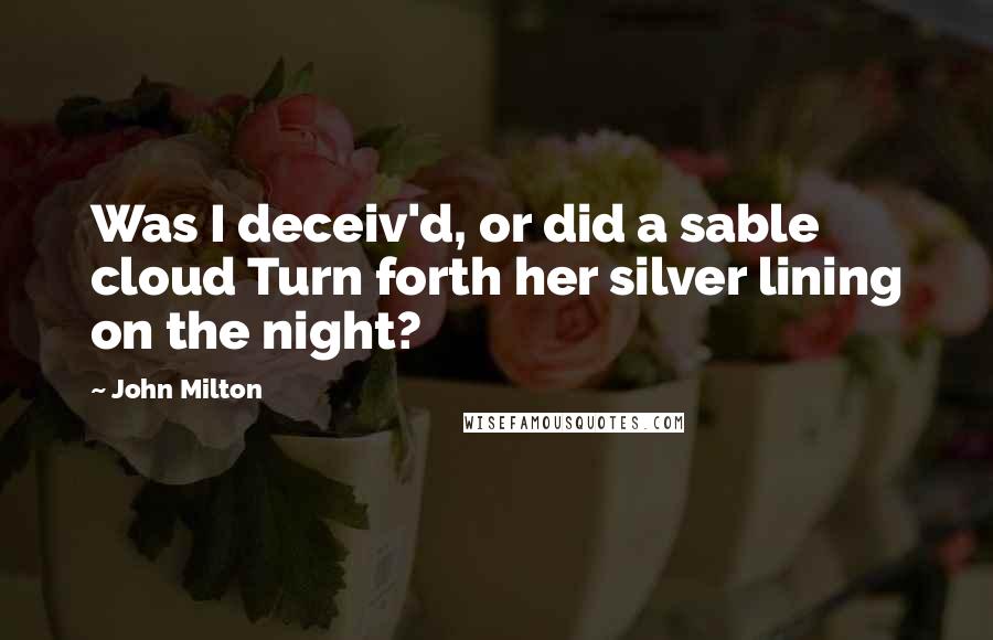 John Milton Quotes: Was I deceiv'd, or did a sable cloud Turn forth her silver lining on the night?