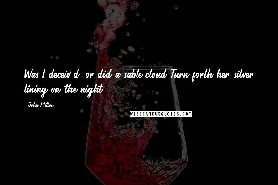 John Milton Quotes: Was I deceiv'd, or did a sable cloud Turn forth her silver lining on the night?