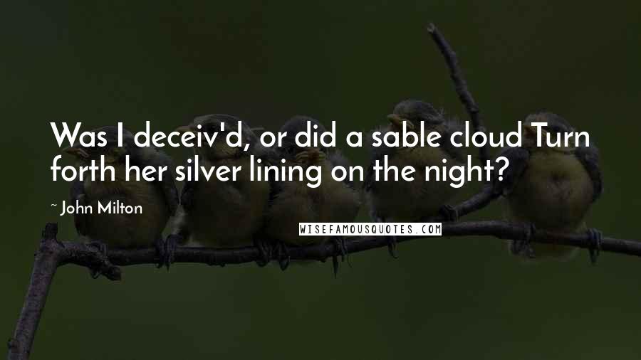 John Milton Quotes: Was I deceiv'd, or did a sable cloud Turn forth her silver lining on the night?