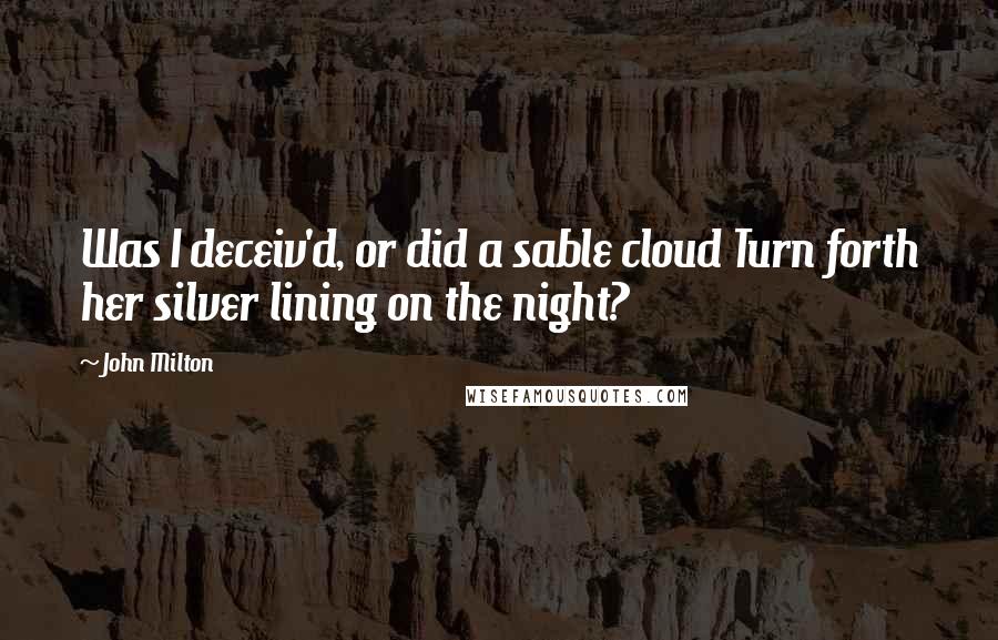 John Milton Quotes: Was I deceiv'd, or did a sable cloud Turn forth her silver lining on the night?