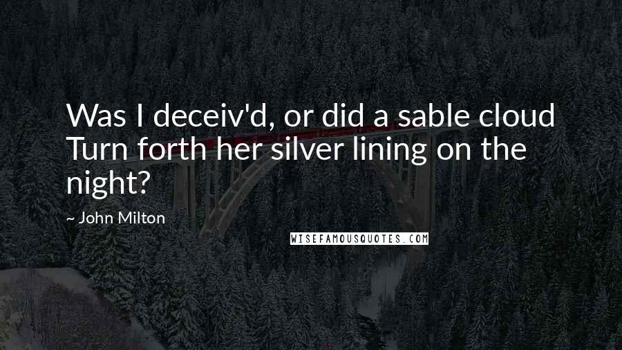 John Milton Quotes: Was I deceiv'd, or did a sable cloud Turn forth her silver lining on the night?