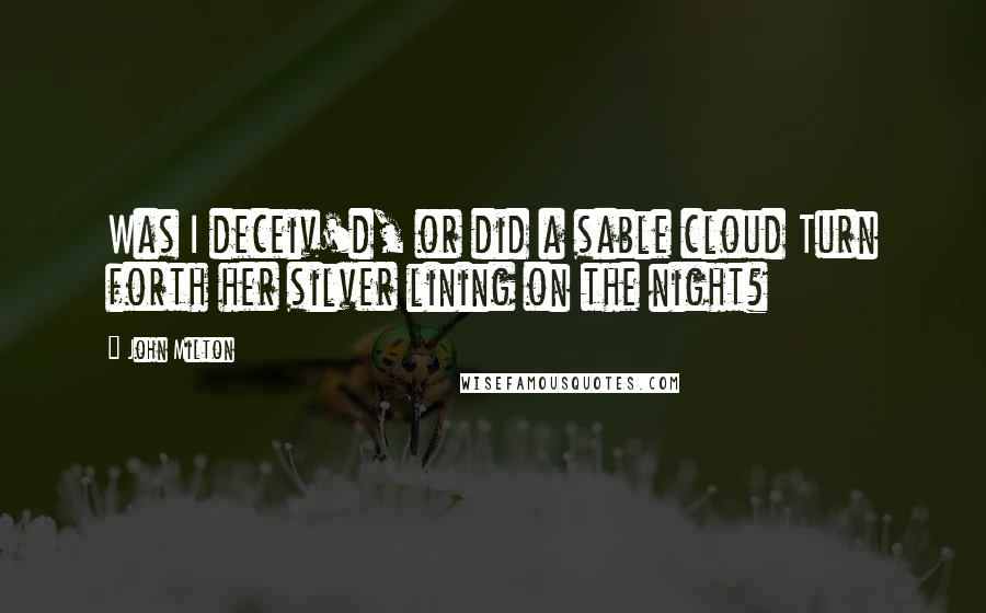 John Milton Quotes: Was I deceiv'd, or did a sable cloud Turn forth her silver lining on the night?