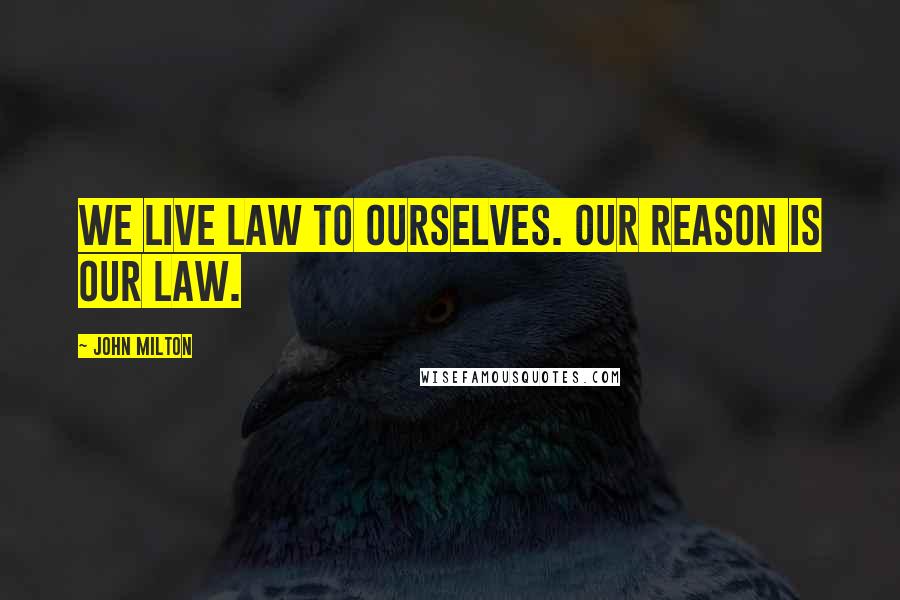 John Milton Quotes: We live Law to ourselves. Our reason is our Law.