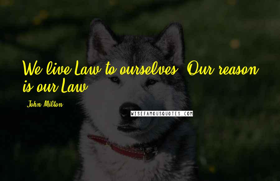 John Milton Quotes: We live Law to ourselves. Our reason is our Law.