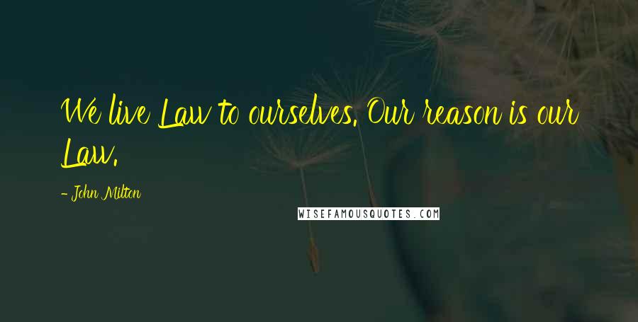 John Milton Quotes: We live Law to ourselves. Our reason is our Law.