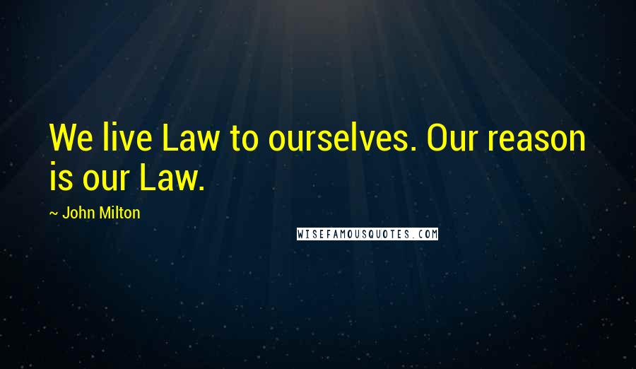 John Milton Quotes: We live Law to ourselves. Our reason is our Law.