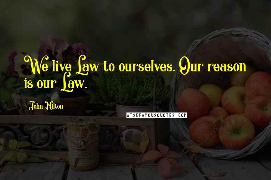 John Milton Quotes: We live Law to ourselves. Our reason is our Law.