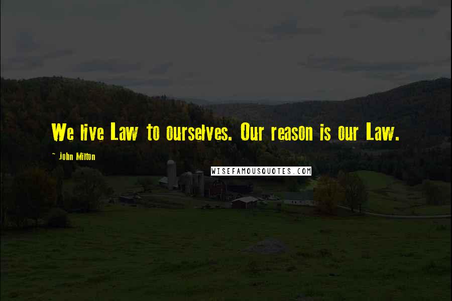 John Milton Quotes: We live Law to ourselves. Our reason is our Law.