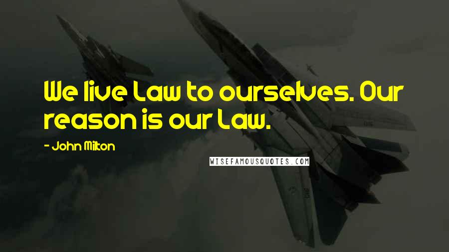 John Milton Quotes: We live Law to ourselves. Our reason is our Law.