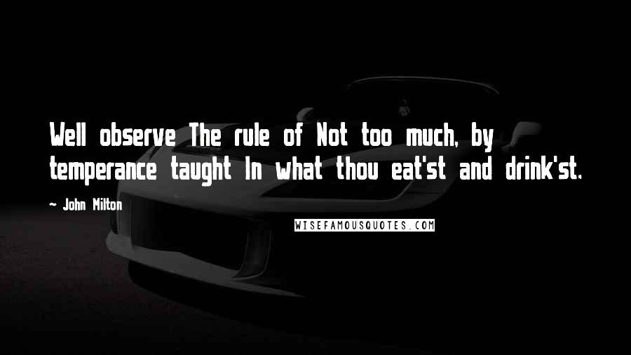 John Milton Quotes: Well observe The rule of Not too much, by temperance taught In what thou eat'st and drink'st.