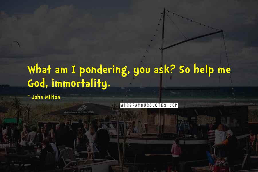 John Milton Quotes: What am I pondering, you ask? So help me God, immortality.