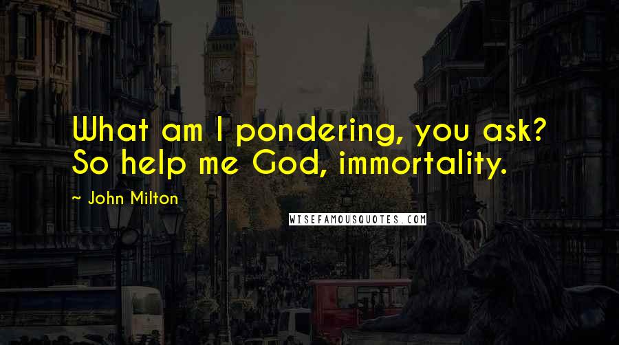 John Milton Quotes: What am I pondering, you ask? So help me God, immortality.