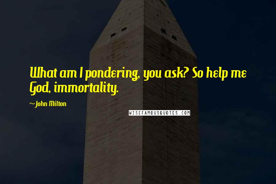 John Milton Quotes: What am I pondering, you ask? So help me God, immortality.