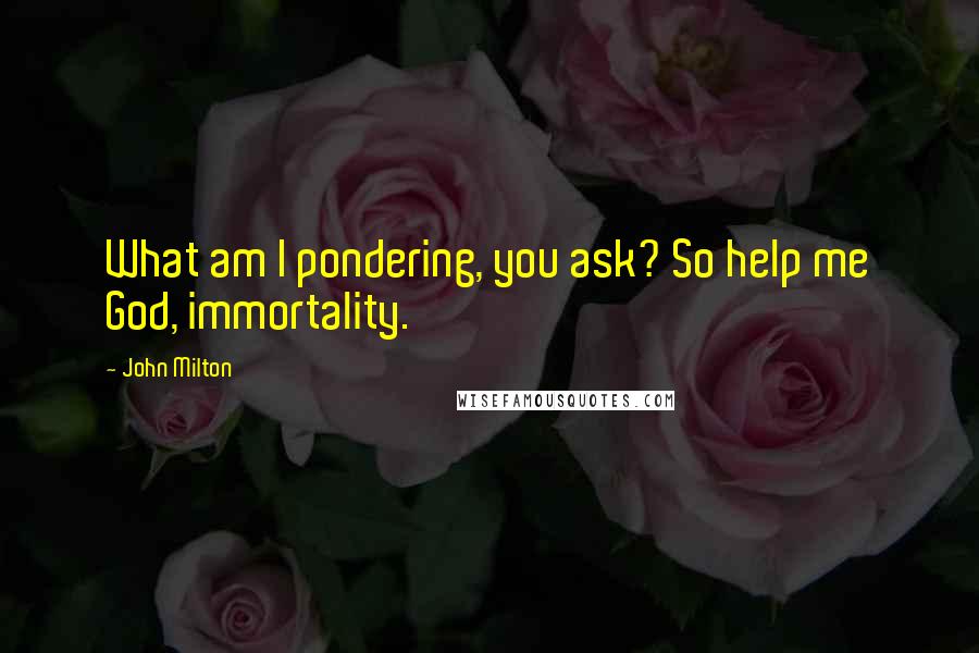 John Milton Quotes: What am I pondering, you ask? So help me God, immortality.