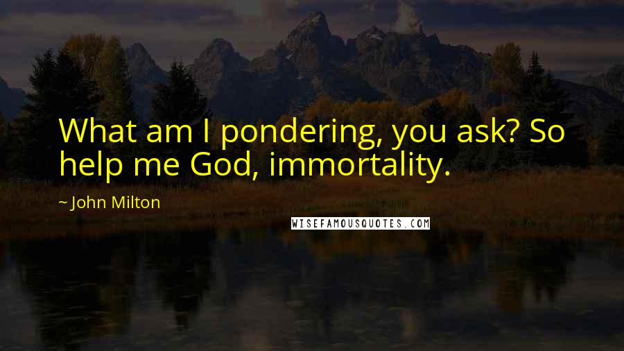 John Milton Quotes: What am I pondering, you ask? So help me God, immortality.