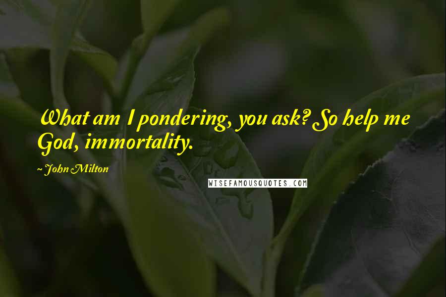 John Milton Quotes: What am I pondering, you ask? So help me God, immortality.