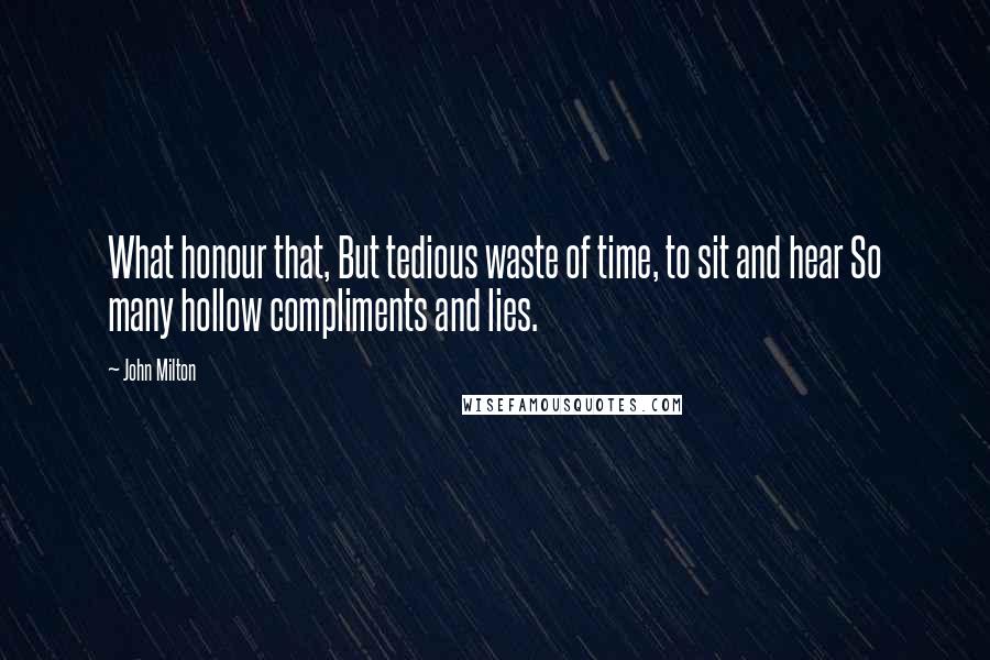 John Milton Quotes: What honour that, But tedious waste of time, to sit and hear So many hollow compliments and lies.