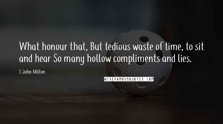 John Milton Quotes: What honour that, But tedious waste of time, to sit and hear So many hollow compliments and lies.