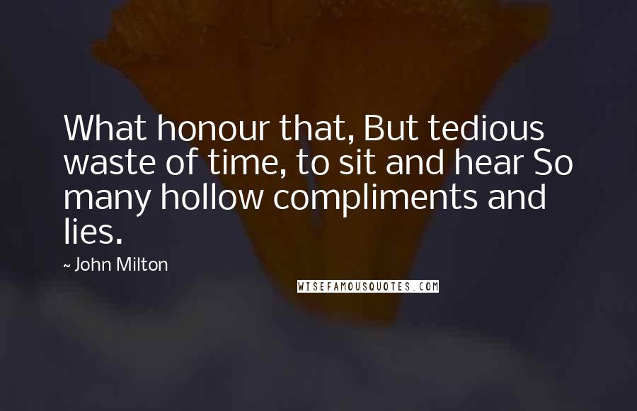 John Milton Quotes: What honour that, But tedious waste of time, to sit and hear So many hollow compliments and lies.