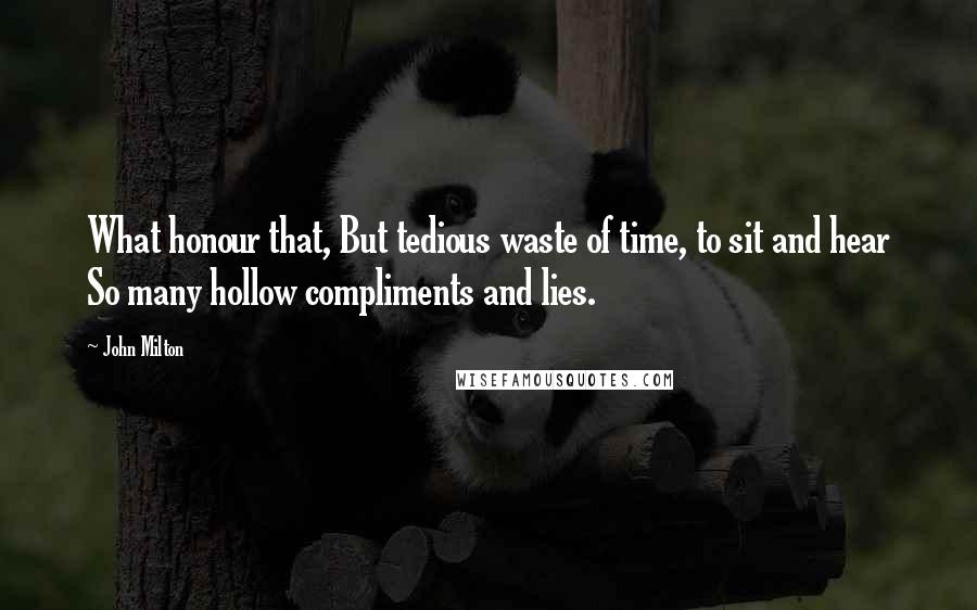 John Milton Quotes: What honour that, But tedious waste of time, to sit and hear So many hollow compliments and lies.