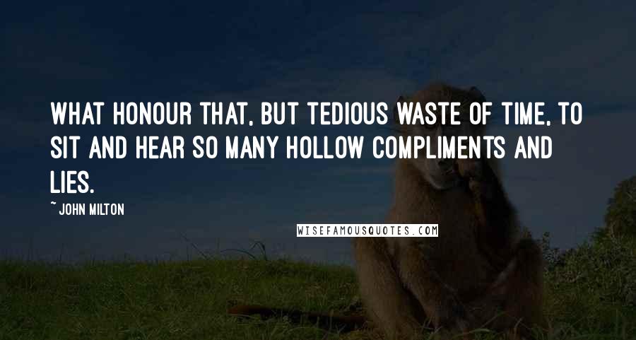 John Milton Quotes: What honour that, But tedious waste of time, to sit and hear So many hollow compliments and lies.