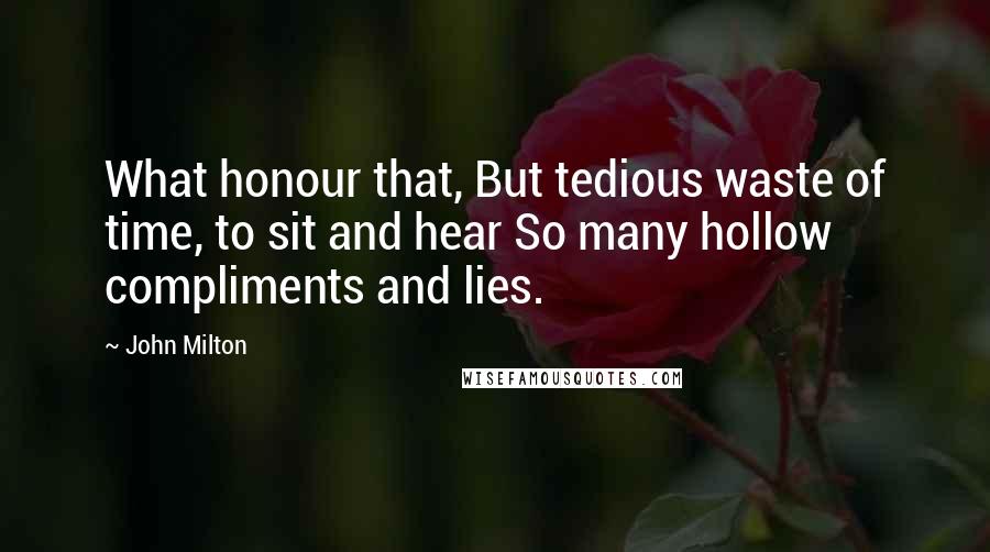 John Milton Quotes: What honour that, But tedious waste of time, to sit and hear So many hollow compliments and lies.