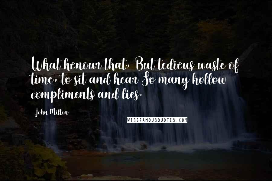 John Milton Quotes: What honour that, But tedious waste of time, to sit and hear So many hollow compliments and lies.