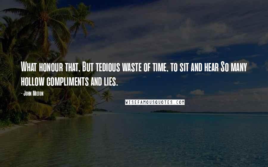 John Milton Quotes: What honour that, But tedious waste of time, to sit and hear So many hollow compliments and lies.