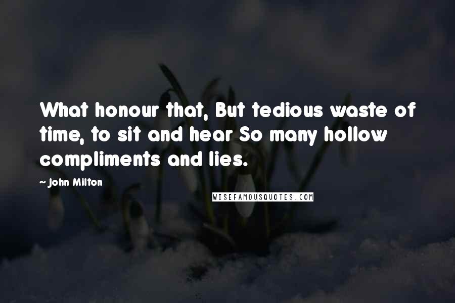 John Milton Quotes: What honour that, But tedious waste of time, to sit and hear So many hollow compliments and lies.