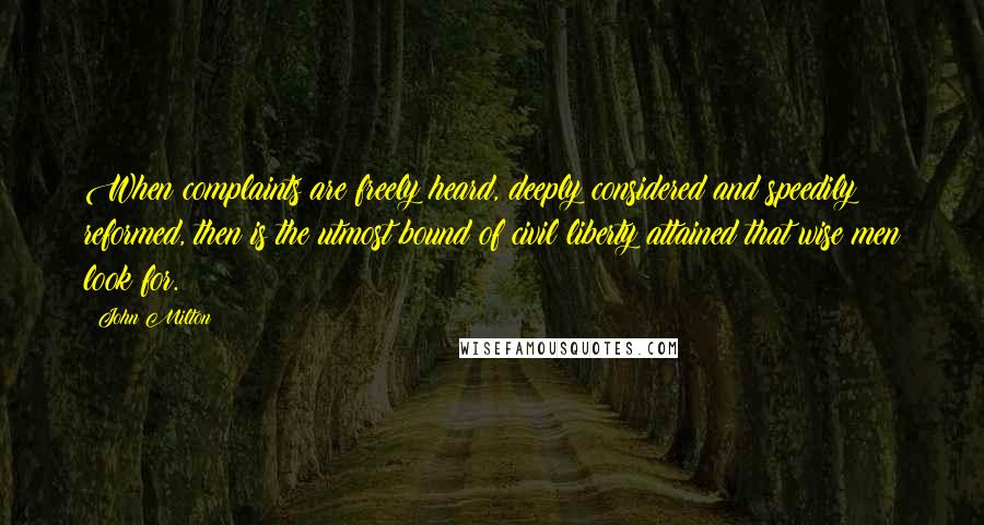 John Milton Quotes: When complaints are freely heard, deeply considered and speedily reformed, then is the utmost bound of civil liberty attained that wise men look for.