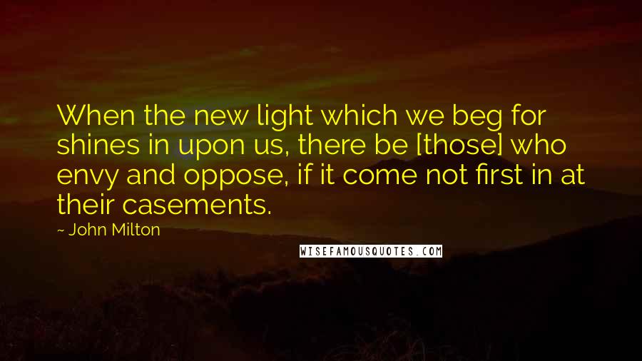 John Milton Quotes: When the new light which we beg for shines in upon us, there be [those] who envy and oppose, if it come not first in at their casements.