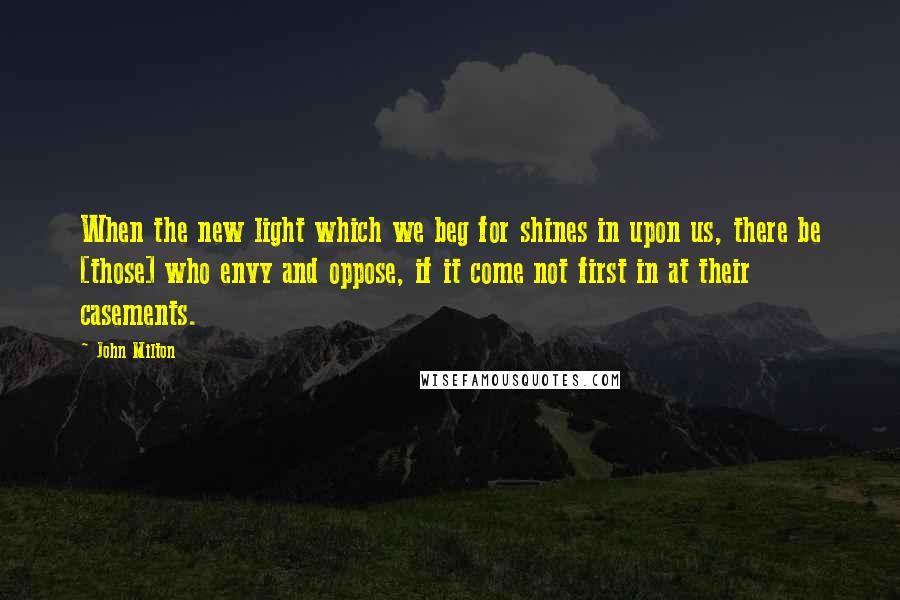 John Milton Quotes: When the new light which we beg for shines in upon us, there be [those] who envy and oppose, if it come not first in at their casements.