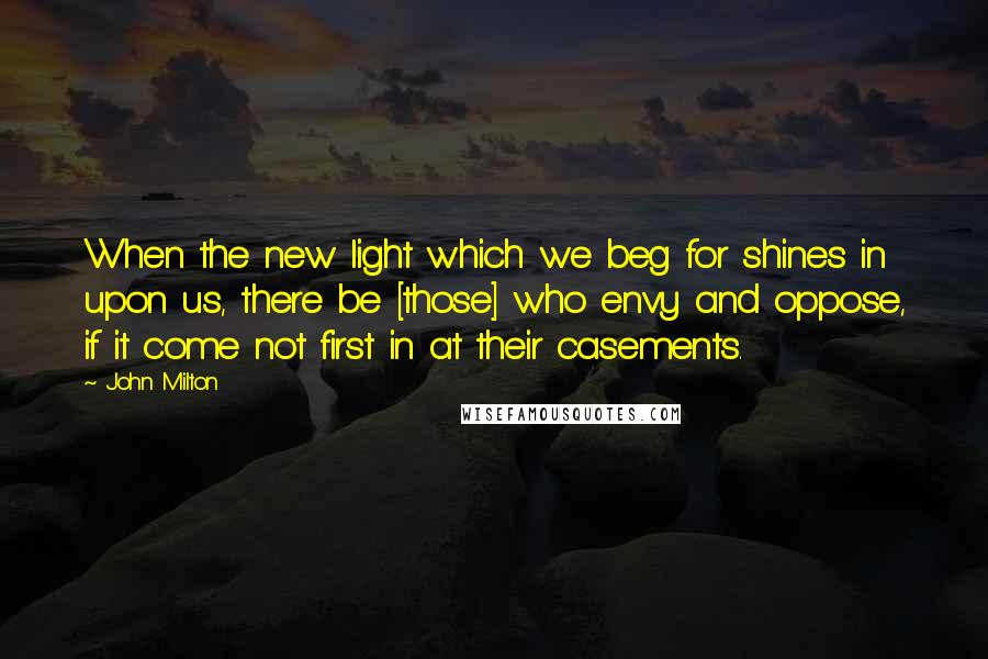 John Milton Quotes: When the new light which we beg for shines in upon us, there be [those] who envy and oppose, if it come not first in at their casements.
