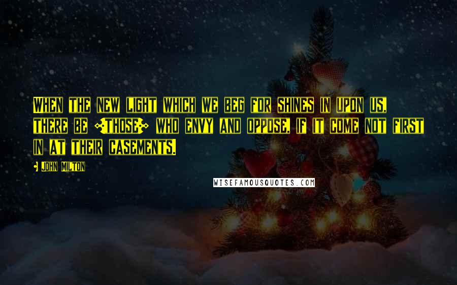 John Milton Quotes: When the new light which we beg for shines in upon us, there be [those] who envy and oppose, if it come not first in at their casements.